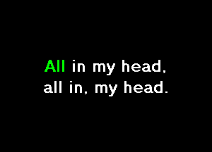 All in my head,

all in, my head.