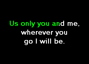 Us only you and me,

wherever you
go I will be.