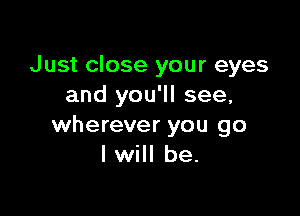 Just close your eyes
and you'll see,

wherever you go
I will be.