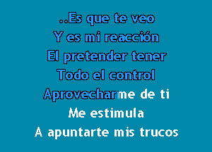 ..Es que te veo
Y es mi reaccidn
El pretender tener

Todo el control
Aprovecharme de ti
Me estimula
A apuntarte mis trucos