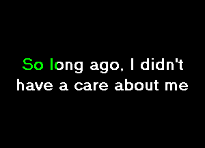 So long ago, I didn't

have a care about me