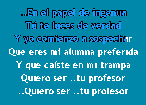 ..En el papel de ingenua
Tl'l te luces de verdad
Y yo comienzo a sospechar
Que eres mi alumna preferida
Y que caiste en mi trampa
Quiero ser ..tu profesor
..Quiero ser ..tu profesor