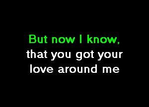 But now I know,

that you got your
love around me