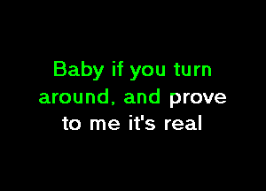 Baby if you turn

around. and prove
to me it's real