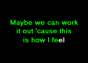 Maybe we can work
it out 'cause this

is how I feel