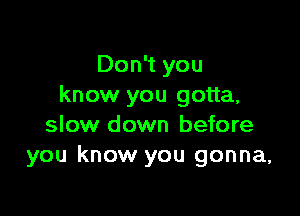 Don't you
know you gotta,

slow down before
you know you gonna,