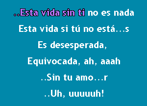 ..Esta Vida sin ti no es nada
Esta Vida si tt'l no est6...s
Es desesperada,
Equivocada, ah, aaah
..Sin tu amo...r

..Uh, uuuuuh!