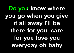 Do you know where
you go when you give
it all away I'll be
there for you, care
for you love you
everyday oh baby