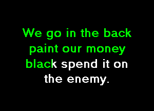 We go in the back
paint our money

black spend it on
the enemy.