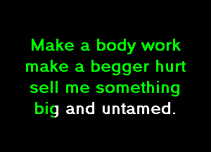 Make a body work
make a begger hurt

sell me something
big and untamed.