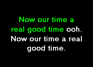 Now our time a
real good time ooh.

Now our time a real
good time.