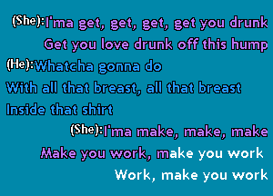 (Shelll'ma get, get, get, get you drunk
Get you love drunk off this hump
(HellWhatcha gonna do
With all that breast, all that breast
Inside that shirt
(Shelll'ma make, make, make
Make you work, make you work
Work, make you work