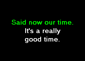 Said now our time.

It's a really
good time.