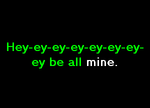 Hey- ey- ey- ey- ey- ey- ey-

ey be all mine.