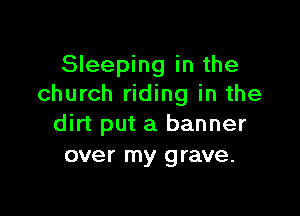 Sleeping in the
church riding in the

dirt put a banner
over my grave.