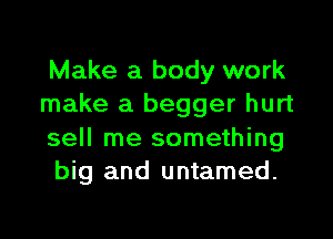 Make a body work
make a begger hurt

sell me something
big and untamed.