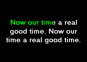 Now our time a real

good time. Now our
time a real good time.