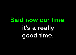 Said now our time,

it's a really
good time.