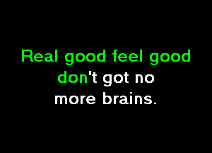 Real good feel good

don't got no
more brains.