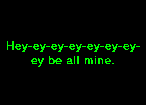 Hey- ey- ey- ey- ey- ey- ey-

ey be all mine.
