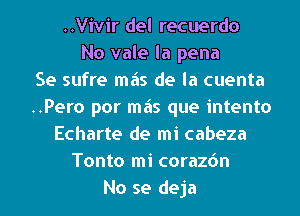 ..Vivir del recuerdo
No vale la pena
Se sufre mas de la cuenta
..Pero por mas que intento
Echarte de mi cabeza
Tonto mi corazdn
No se deja