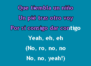 Que tiembla un nifw

Un pk tras otro voy

Por si consigo dar contigo

Yeah, eh, eh
(No, ro, no, no

No, no, yeah!)