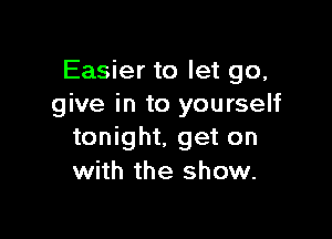 Easier to let go,
give in to yourself

tonight, get on
with the show.