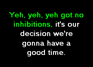 Yeh, yeh, yeh got no
inhibitions, it's our

decision we're
gonna have a
good time.