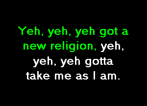 Yeh, yeh, yeh got a
new religion, yeh,

yeh, yeh gotta
take me as I am.