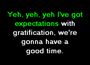 Yeh, yeh, yeh I've got
expectations with

gratification, we're
gonna have a
good time.