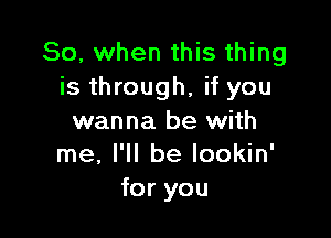 So, when this thing
is through, if you

wanna be with
me, I'll be lookin'

for you