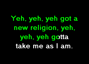 Yeh, yeh, yeh got a
new religion, yeh,

yeh, yeh gotta
take me as I am.