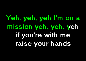 Yeh, yeh, yeh I'm on a
mission yeh, yeh, yeh

if you're with me
raise your hands