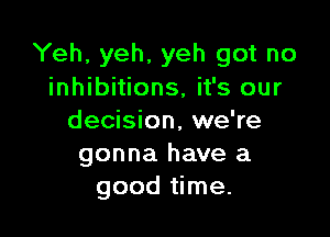 Yeh, yeh, yeh got no
inhibitions, it's our

decision, we're
gonna have a
good time.