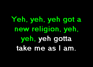 Yeh, yeh, yeh got a
new religion, yeh,

yeh, yeh gotta
take me as I am.