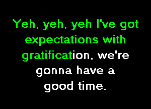 Yeh, yeh, yeh I've got
expectations with

gratification, we're
gonna have a
good time.