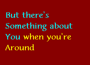 But there's
Something about

You when you're
Around