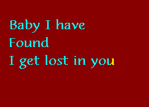 Baby I have
Found

I get lost in you