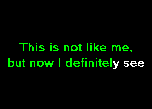 This is not like me,

but now I definitely see