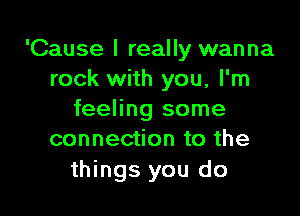 'Cause I really wanna
rock with you, I'm

feeling some
connection to the

things you do