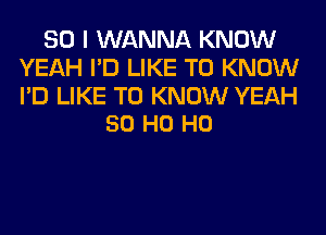 SO I WANNA KNOW
YEAH I'D LIKE TO KNOW

I'D LIKE TO KNOW YEAH
50 H0 H0