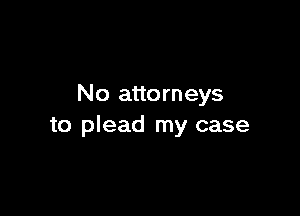 No attorneys

to plead my case