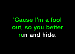 'Cause I'm a fool

out. so you better
run and hide.