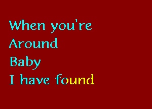 When you're
Around

Baby
I have found