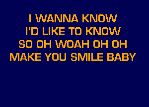 I WANNA KNOW
I'D LIKE TO KNOW
80 OH WOAH 0H 0H
MAKE YOU SMILE BABY