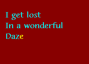 I get lost
In a wonderful

Daze