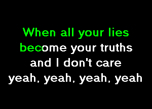 When all your lies
become your truths

and I don't care
yeah,yeah,yeah,yeah
