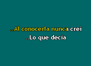 ..Al conocerla nunca crei

..Lo que decia