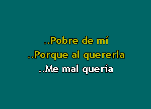 ..Pobre de mi

..Porque al quererla
..Me mal queria