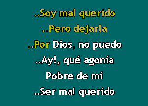 ..Soy mal querido
..Pero dejarla

..Por Dios, no puedo

..Ay!, qut-En agonia

Pobre de mi

..Ser mal querido